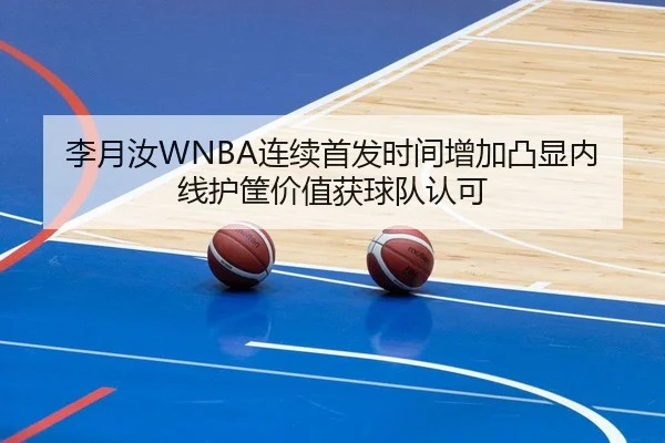 李月汝WNBA连续首发时间增加凸显内线护筐价值获球队认可