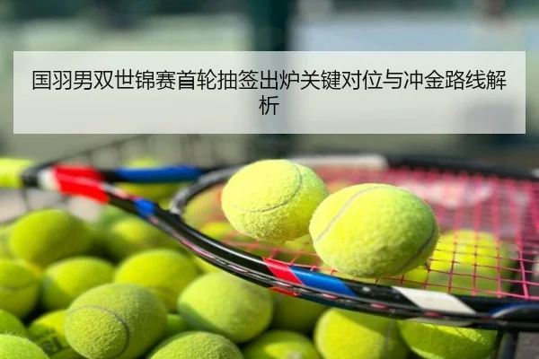 国羽男双世锦赛首轮抽签出炉关键对位与冲金路线解析