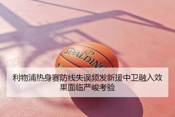 利物浦热身赛防线失误频发新援中卫融入效果面临严峻考验