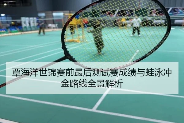 覃海洋世锦赛前最后测试赛成绩与蛙泳冲金路线全景解析