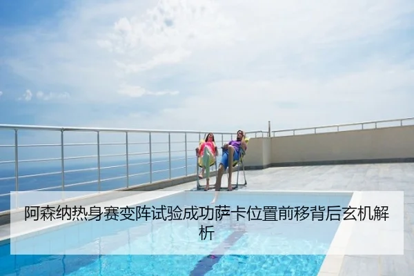 阿森纳热身赛变阵试验成功萨卡位置前移背后玄机解析