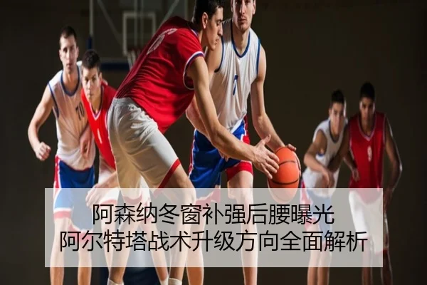 阿森纳冬窗补强后腰曝光 阿尔特塔战术升级方向全面解析