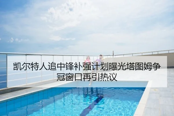 凯尔特人追中锋补强计划曝光塔图姆争冠窗口再引热议