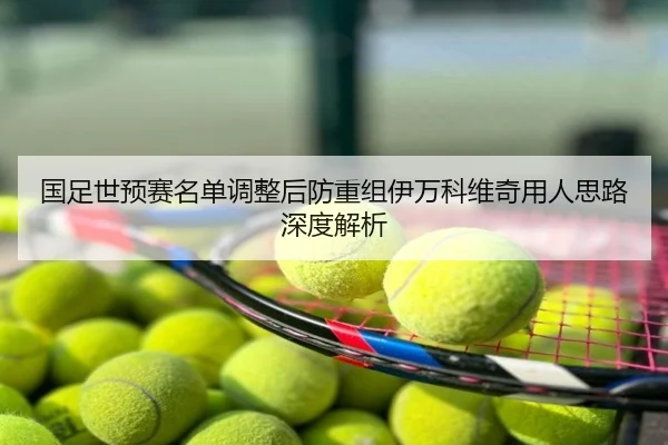 国足世预赛名单调整后防重组伊万科维奇用人思路深度解析