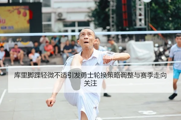 库里脚踝轻微不适引发勇士轮换策略调整与赛季走向关注