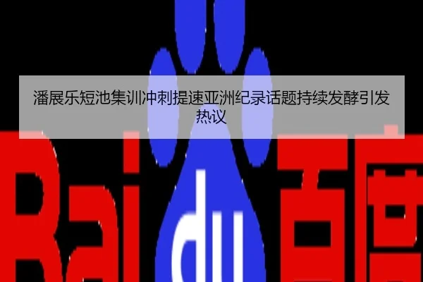 潘展乐短池集训冲刺提速亚洲纪录话题持续发酵引发热议