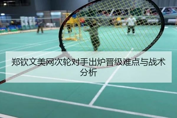郑钦文美网次轮对手出炉晋级难点与战术分析