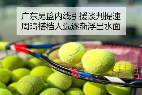 广东男篮内线引援谈判提速 周琦搭档人选逐渐浮出水面